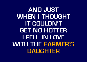 AND JUST
WHEN I THOUGHT
IT COULDN'T
GET NO HOTTER
I FELL IN LOVE
WITH THE FARMER'S
DAUGHTER