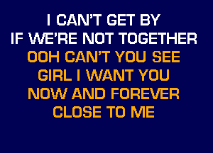 I CAN'T GET BY
IF WERE NOT TOGETHER
00H CAN'T YOU SEE
GIRL I WANT YOU
NOW AND FOREVER
CLOSE TO ME
