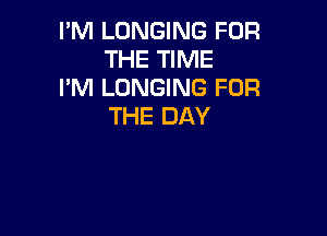 I'M LONGING FOR
THE TIME

I'M LONGING FOR
THE DAY