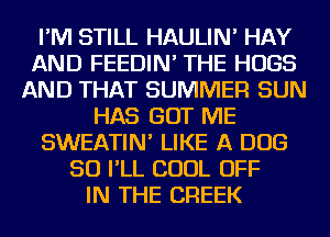 I'M STILL HAULIN' HAY
AND FEEDIN' THE HUGS
AND THAT SUMMER SUN
HAS GOT ME
SWEATIN' LIKE A DOB
50 I'LL COOL OFF
IN THE CREEK