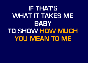 IF THAT'S
XNHAT IT TAKES ME
BABY
TO SHOW HOW MUCH

YOU MEAN TO ME