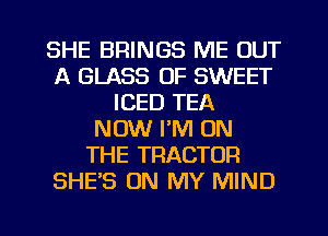 SHE BRINGS ME OUT
A GLASS OF SWEET
ICED TEA
NOW I'M ON
THE TRACTOR
SHE'S ON MY MIND