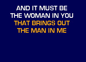 AND IT MUST BE
THE WOMAN IN YOU
THAT BRINGS OUT
THE MAN IN ME