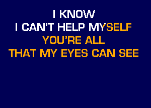 I KNOW
I CAN'T HELP MYSELF
YOU'RE ALL
THAT MY EYES CAN SEE