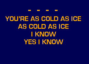 YOU'RE AS COLD AS ICE
AS COLD AS ICE

I KNOW
YES I KNOW