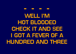 WELL I'M
HOT BLOODED
CHECK IT AND SEE
I GOT A FEVER OF A
HUNDRED AND THREE