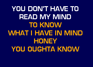 YOU DON'T HAVE TO
READ MY MIND
TO KNOW
WHAT I HAVE IN MIND
HONEY
YOU OUGHTA KNOW