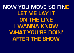 NOW YOU MOVE SO FINE
LET ME LAY IT
ON THE LINE
I WANNA KNOW
WHAT YOU'RE DOIN'
AFTER THE SHOW