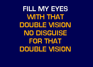 FILL MY EYES
WTH THAT
DOUBLE VISION
N0 DISGUISE

FOR THAT
DOUBLE VISION