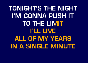 TONIGHTS THE NIGHT
I'M GONNA PUSH IT
TO THE LIMIT
I'LL LIVE
ALL OF MY YEARS
IN A SINGLE MINUTE