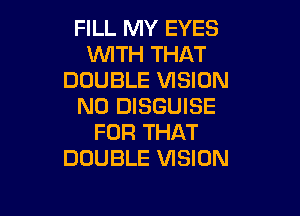 FILL MY EYES
WTH THAT
DOUBLE VISION
N0 DISGUISE

FOR THAT
DOUBLE VISION