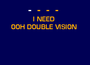 I NEED
00H DOUBLE VISION