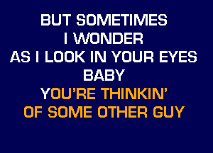 BUT SOMETIMES
I WONDER
AS I LOOK IN YOUR EYES
BABY
YOU'RE THINKIM
OF SOME OTHER GUY