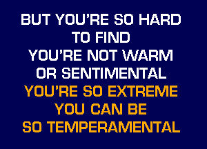 BUT YOU'RE SO HARD
TO FIND
YOU'RE NOT WARM
0R SENTIMENTAL
YOU'RE SO EXTREME
YOU CAN BE
SO TEMPERAMENTAL