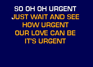 30 0H 0H URGENT
JUST WAIT AND SEE
HOW URGENT
OUR LOVE CAN BE
IT'S URGENT