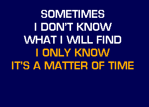 SOMETIMES
I DON'T KNOW
INHAT I INILL FIND
I ONLY KNOW
ITS A MATTER OF TIME