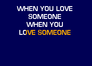 WHEN YOU LOVE
SOMEONE
WHEN YOU

LOVE SOMEONE