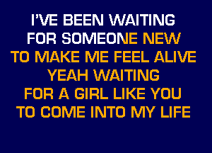 I'VE BEEN WAITING
FOR SOMEONE NEW
TO MAKE ME FEEL ALIVE
YEAH WAITING
FOR A GIRL LIKE YOU
TO COME INTO MY LIFE