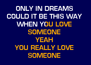 ONLY IN DREAMS
COULD IT BE THIS WAY
WHEN YOU LOVE
SOMEONE
YEAH
YOU REALLY LOVE
SOMEONE