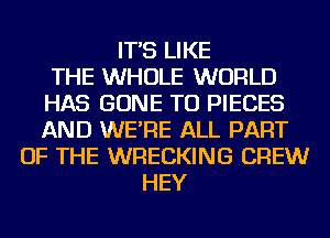 IT'S LIKE
THE WHOLE WORLD
HAS GONE TU PIECES
AND WE'RE ALL PART
OF THE WRECKING CREW
HEY