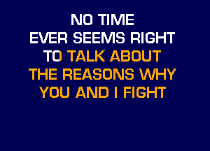 ND TIME
EVER SEEMS RIGHT
TO TALK ABOUT
THE REASONS WHY
YOU AND I FIGHT