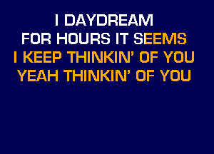 I DAYDREAM
FOR HOURS IT SEEMS
I KEEP THINKIM OF YOU
YEAH THINKIM OF YOU