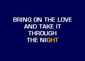 BRING ON THE LOVE
AND TAKE IT

THROUGH
THE NIGHT