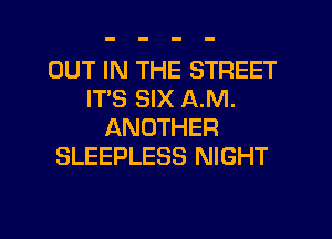 OUT IN THE STREET
IT'S SIX A.M.
f-KNOTHER
SLEEPLESS NIGHT

g