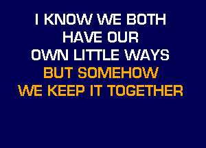 I KNOW WE BOTH
HAVE OUR
OWN LITI'LE WAYS
BUT SOMEHOW
WE KEEP IT TOGETHER