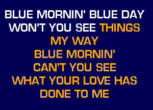 BLUE MORNIM BLUE DAY
WON'T YOU SEE THINGS
MY WAY
BLUE MORNIM
CAN'T YOU SEE
WHAT YOUR LOVE HAS
DONE TO ME