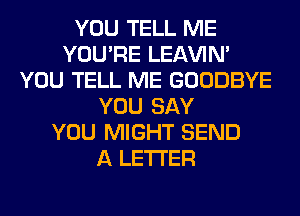 YOU TELL ME
YOU'RE LEl-W'IN'
YOU TELL ME GOODBYE
YOU SAY
YOU MIGHT SEND
A LETTER