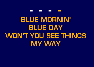 BLUE MORNIN'
BLUE DAY

WON'T YOU SEE THINGS
MY WAY