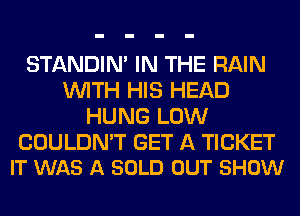 STANDIN' IN THE RAIN
WITH HIS HEAD
HUNG LOW

COULDN'T GET A TICKET
IT WAS A SOLD OUT SHOW