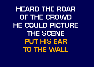 HEARD THE ROAR
OF THE CROWD
HE COULD PICTURE
THE SCENE
PUT HIS EAR
TO THE WALL