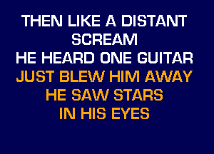 THEN LIKE A DISTANT
SCREAM
HE HEARD ONE GUITAR
JUST BLEW HIM AWAY
HE SAW STARS
IN HIS EYES