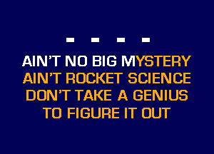 AIN'T NU BIG MYSTERY
AIN'T ROCKET SCIENCE
DON'T TAKE A GENIUS

TO FIGURE IT OUT