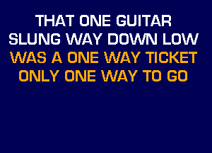 THAT ONE GUITAR
SLUNG WAY DOWN LOW
WAS A ONE WAY TICKET

ONLY ONE WAY TO GO