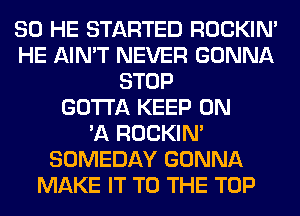 SO HE STARTED ROCKIN'
HE AIN'T NEVER GONNA
STOP
GOTTA KEEP ON
'A ROCKIN'
SOMEDAY GONNA
MAKE IT TO THE TOP