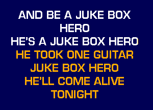 AND BE A JUKE BOX
HERO
HE'S A JUKE BOX HERO
HE TOOK ONE GUITAR
JUKE BOX HERO
HE'LL COME ALIVE
TONIGHT