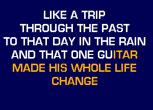LIKE A TRIP
THROUGH THE PAST
T0 THAT DAY IN THE RAIN
AND THAT ONE GUITAR
MADE HIS WHOLE LIFE
CHANGE