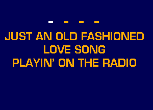 JUST AN OLD FASHIONED
LOVE SONG
PLAYIN' ON THE RADIO