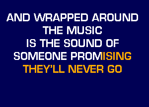 AND WRAPPED AROUND
THE MUSIC
IS THE SOUND OF
SOMEONE PROMISING
THEY'LL NEVER GO