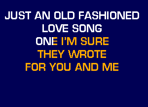 JUST AN OLD FASHIONED
LOVE SONG
ONE I'M SURE
THEY WROTE
FOR YOU AND ME