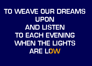 T0 WEAVE OUR DREAMS
UPON
AND LISTEN
TO EACH EVENING
WHEN THE LIGHTS
ARE LOW