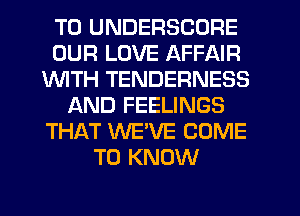 T0 UNDERSCORE
OUR LOVE AFFAIR
INITH TENDERNESS
AND FEELINGS
THAT WEVE COME
TO KNOW