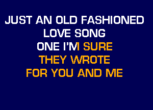 JUST AN OLD FASHIONED
LOVE SONG
ONE I'M SURE
THEY WROTE
FOR YOU AND ME
