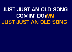 JUST JUST AN OLD SONG
COMIM DOWN
JUST JUST AN OLD SONG