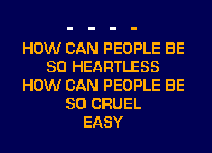 HOW CAN PEOPLE BE
SO HEARTLESS
HOW CAN PEOPLE BE
SO CRUEL
EASY