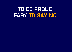 TO BE PROUD
EASY TO SAY NO