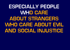 ESPECIALLY PEOPLE
WHO CARE
ABOUT STRANGERS
WHO CARE ABOUT EVIL
AND SOCIAL INJUSTICE